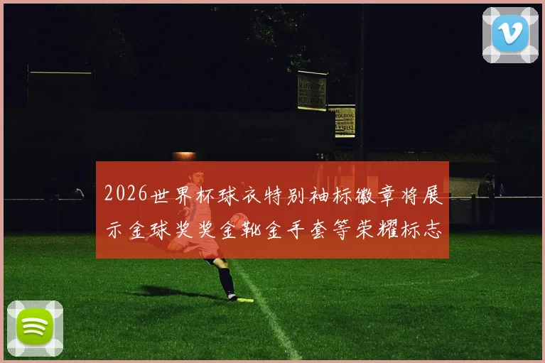 2026世界杯球衣特别袖标徽章将展示金球奖奖金靴金手套等荣耀标志