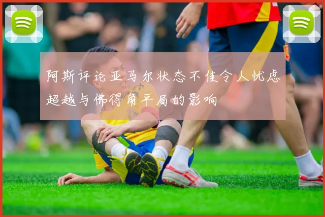 阿斯评论亚马尔状态不佳令人忧虑超越与佛得角平局的影响