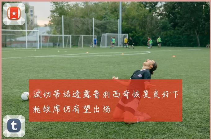 波切蒂诺透露普利西奇恢复良好下轮缺席仍有望出场