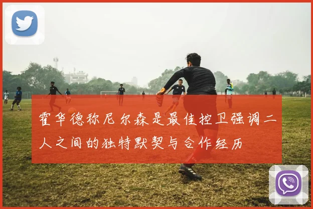 霍华德称尼尔森是最佳控卫强调二人之间的独特默契与合作经历