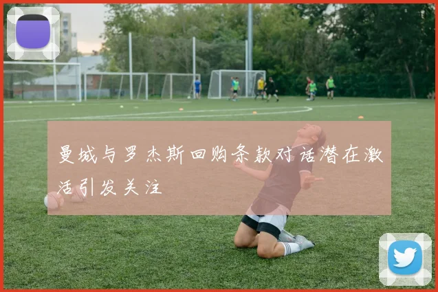 曼城与罗杰斯回购条款对话潜在激活引发关注