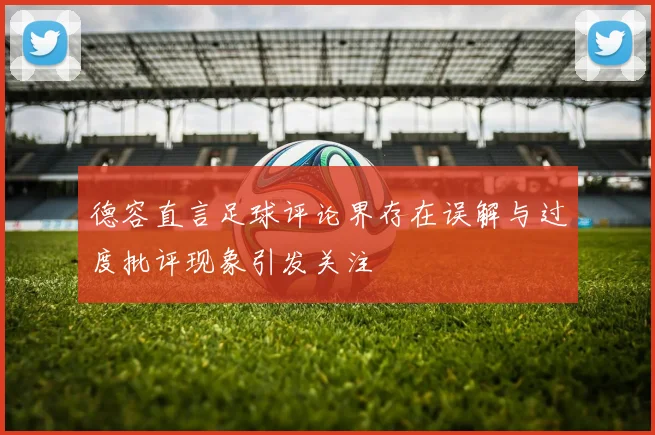 德容直言足球评论界存在误解与过度批评现象引发关注