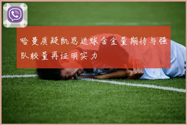 哈曼质疑凯恩进球含金量期待与强队较量再证明实力