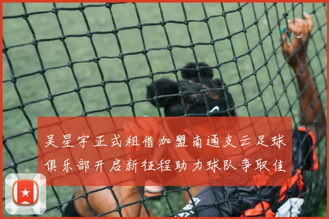 吴星宇正式租借加盟南通支云足球俱乐部开启新征程助力球队争取佳绩